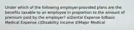 Under which of the following employer-provided plans are the benefits taxable to an employee in proportion to the amount of premium paid by the employer? a)Dental Expense b)Basic Medical Expense c)Disability Income d)Major Medical