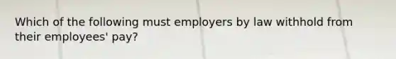 Which of the following must employers by law withhold from their employees' pay?