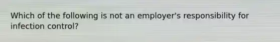 Which of the following is not an employer's responsibility for infection control?