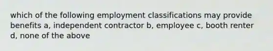 which of the following employment classifications may provide benefits a, independent contractor b, employee c, booth renter d, none of the above