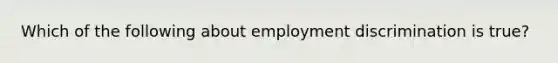 Which of the following about employment discrimination is true?