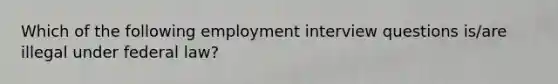 Which of the following employment interview questions is/are illegal under federal law?