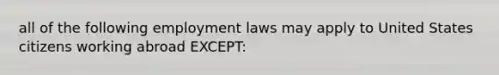 all of the following employment laws may apply to United States citizens working abroad EXCEPT: