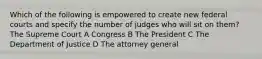 Which of the following is empowered to create new federal courts and specify the number of judges who will sit on them? The Supreme Court A Congress B The President C The Department of Justice D The attorney general