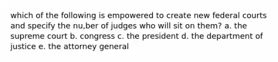 which of the following is empowered to create new federal courts and specify the nu,ber of judges who will sit on them? a. the supreme court b. congress c. the president d. the department of justice e. the attorney general