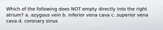 Which of the following does NOT empty directly into the right atrium? a. azygous vein b. inferior vena cava c. superior vena cava d. coronary sinus
