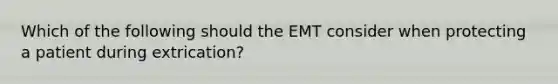 Which of the following should the EMT consider when protecting a patient during extrication?