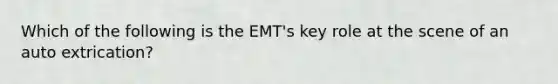 Which of the following is the EMT's key role at the scene of an auto extrication?