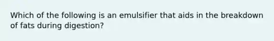 Which of the following is an emulsifier that aids in the breakdown of fats during digestion?