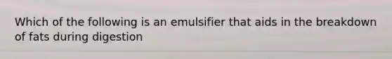 Which of the following is an emulsifier that aids in the breakdown of fats during digestion