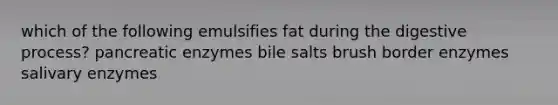 which of the following emulsifies fat during the digestive process? pancreatic enzymes bile salts brush border enzymes salivary enzymes