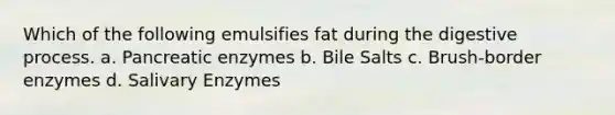 Which of the following emulsifies fat during the digestive process. a. Pancreatic enzymes b. Bile Salts c. Brush-border enzymes d. Salivary Enzymes