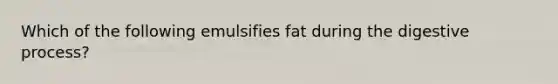 Which of the following emulsifies fat during the digestive process?