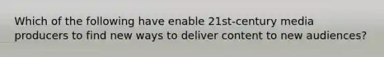 Which of the following have enable 21st-century media producers to find new ways to deliver content to new audiences?