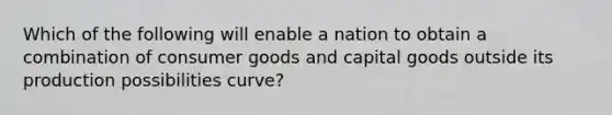 Which of the following will enable a nation to obtain a combination of consumer goods and capital goods outside its production possibilities curve?