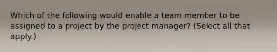 Which of the following would enable a team member to be assigned to a project by the project manager? (Select all that apply.)