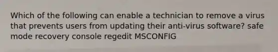 Which of the following can enable a technician to remove a virus that prevents users from updating their anti-virus software? safe mode recovery console regedit MSCONFIG