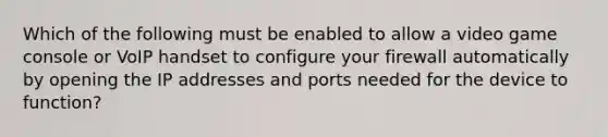 Which of the following must be enabled to allow a video game console or VoIP handset to configure your firewall automatically by opening the IP addresses and ports needed for the device to function?