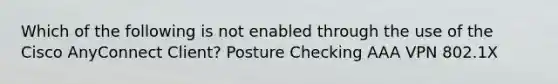 Which of the following is not enabled through the use of the Cisco AnyConnect Client? Posture Checking AAA VPN 802.1X