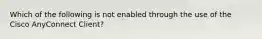 Which of the following is not enabled through the use of the Cisco AnyConnect Client?