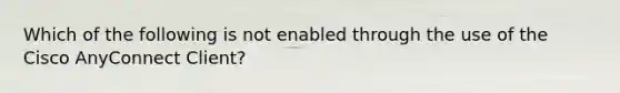 Which of the following is not enabled through the use of the Cisco AnyConnect Client?