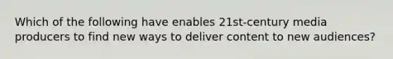 Which of the following have enables 21st-century media producers to find new ways to deliver content to new audiences?