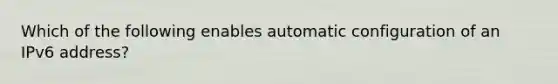 Which of the following enables automatic configuration of an IPv6 address?