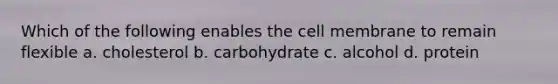 Which of the following enables the cell membrane to remain flexible a. cholesterol b. carbohydrate c. alcohol d. protein