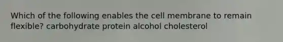 Which of the following enables the cell membrane to remain flexible? carbohydrate protein alcohol cholesterol