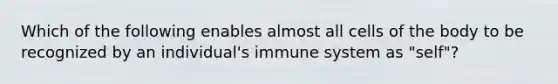 Which of the following enables almost all cells of the body to be recognized by an individual's immune system as "self"?