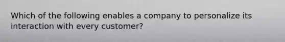 Which of the following enables a company to personalize its interaction with every customer?