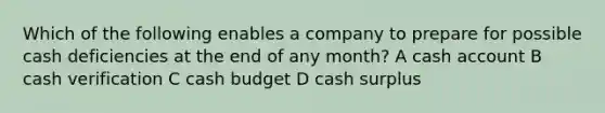 Which of the following enables a company to prepare for possible cash deficiencies at the end of any month? A cash account B cash verification C cash budget D cash surplus