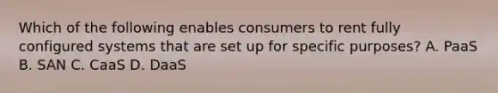 Which of the following enables consumers to rent fully configured systems that are set up for specific purposes? A. PaaS B. SAN C. CaaS D. DaaS