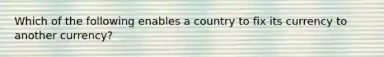 Which of the following enables a country to fix its currency to another currency?