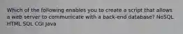 Which of the following enables you to create a script that allows a web server to communicate with a back-end database? NoSQL HTML SQL CGI Java