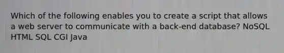 Which of the following enables you to create a script that allows a web server to communicate with a back-end database? NoSQL HTML SQL CGI Java