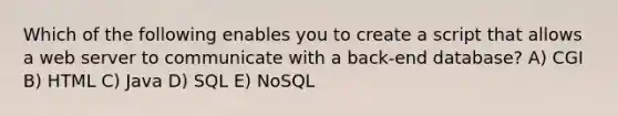 Which of the following enables you to create a script that allows a web server to communicate with a back-end database? A) CGI B) HTML C) Java D) SQL E) NoSQL