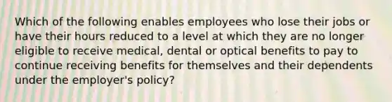 Which of the following enables employees who lose their jobs or have their hours reduced to a level at which they are no longer eligible to receive medical, dental or optical benefits to pay to continue receiving benefits for themselves and their dependents under the employer's policy?