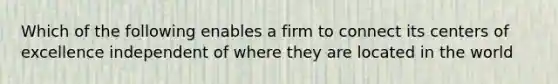 Which of the following enables a firm to connect its centers of excellence independent of where they are located in the world