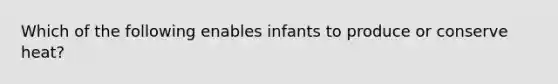 Which of the following enables infants to produce or conserve heat?