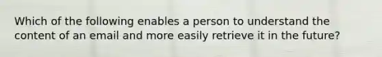 Which of the following enables a person to understand the content of an email and more easily retrieve it in the future?