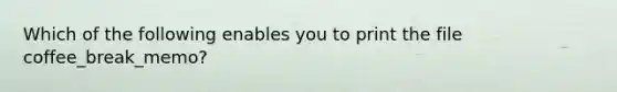 Which of the following enables you to print the file coffee_break_memo?