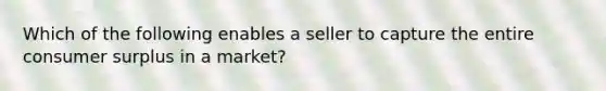 Which of the following enables a seller to capture the entire <a href='https://www.questionai.com/knowledge/k77rlOEdsf-consumer-surplus' class='anchor-knowledge'>consumer surplus</a> in a market?