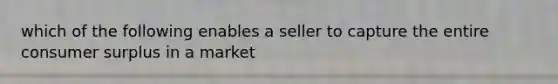 which of the following enables a seller to capture the entire consumer surplus in a market