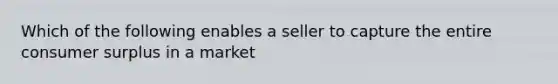 Which of the following enables a seller to capture the entire consumer surplus in a market