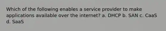 Which of the following enables a service provider to make applications available over the internet? a. DHCP b. SAN c. CaaS d. SaaS