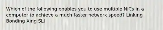 Which of the following enables you to use multiple NICs in a computer to achieve a much faster network speed? Linking Bonding Xing SLI