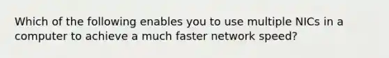 Which of the following enables you to use multiple NICs in a computer to achieve a much faster network speed?