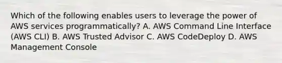 Which of the following enables users to leverage the power of AWS services programmatically? A. AWS Command Line Interface (AWS CLI) B. AWS Trusted Advisor C. AWS CodeDeploy D. AWS Management Console