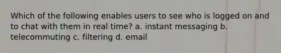 Which of the following enables users to see who is logged on and to chat with them in real time? a. instant messaging b. telecommuting c. filtering d. email